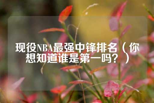 现役NBA最强中锋排名（你想知道谁是第一吗？）-第1张图片-皇冠信用盘出租