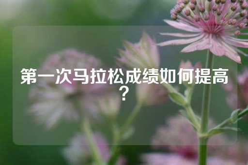 第一次马拉松成绩如何提高？-第1张图片-皇冠信用盘出租