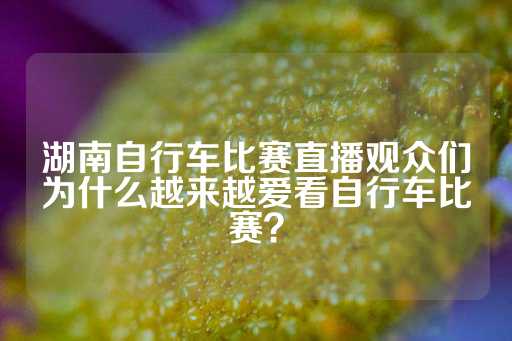 湖南自行车比赛直播观众们为什么越来越爱看自行车比赛？-第1张图片-皇冠信用盘出租